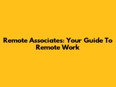 Remote Associates: Your Guide To Remote Work