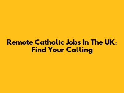 Remote Catholic Jobs In The UK: Find Your Calling