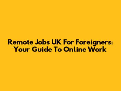 Remote Jobs UK For Foreigners: Your Guide To Online Work