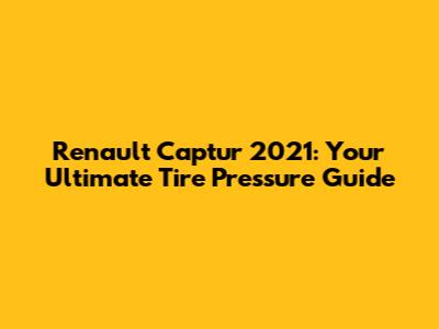 Renault Captur 2021: Your Ultimate Tire Pressure Guide