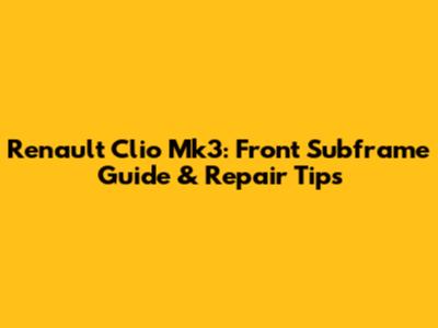 Renault Clio Mk3: Front Subframe Guide & Repair Tips