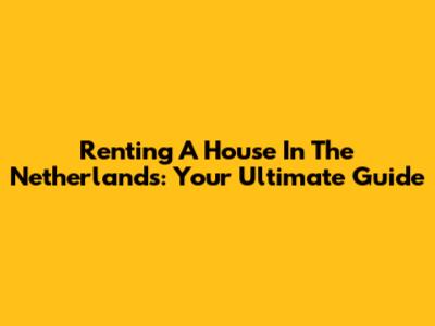 Renting A House In The Netherlands: Your Ultimate Guide