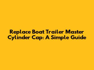 Replace Boat Trailer Master Cylinder Cap: A Simple Guide