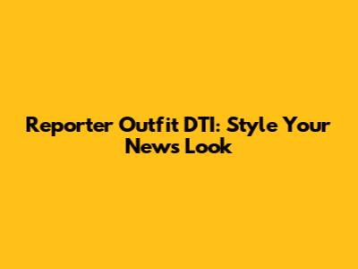 Reporter Outfit DTI: Style Your News Look