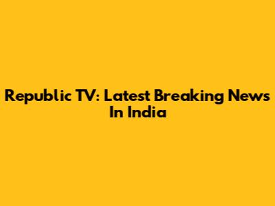 Republic TV: Latest Breaking News In India