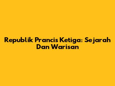 Republik Prancis Ketiga: Sejarah Dan Warisan