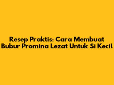 Resep Praktis: Cara Membuat Bubur Promina Lezat Untuk Si Kecil