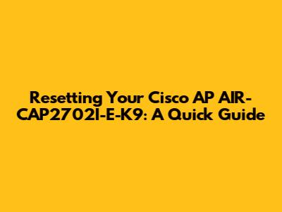 Resetting Your Cisco AP AIR-CAP2702I-E-K9: A Quick Guide