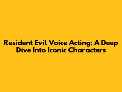 Resident Evil Voice Acting: A Deep Dive Into Iconic Characters