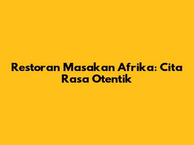 Restoran Masakan Afrika: Cita Rasa Otentik