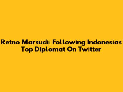 Retno Marsudi: Following Indonesia's Top Diplomat On Twitter
