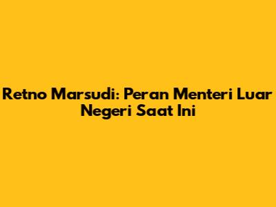 Retno Marsudi: Peran Menteri Luar Negeri Saat Ini
