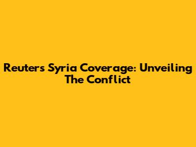 Reuters' Syria Coverage: Unveiling The Conflict