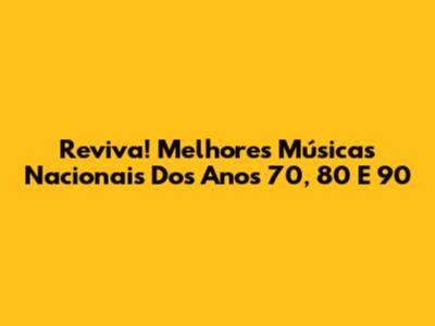 Reviva! Melhores Músicas Nacionais Dos Anos 70, 80 E 90