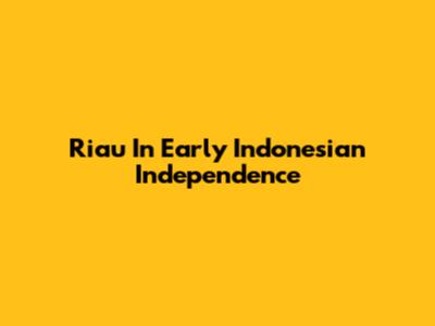 Riau In Early Indonesian Independence