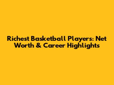 Richest Basketball Players: Net Worth & Career Highlights