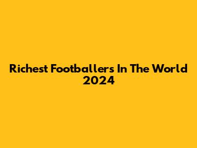 Richest Footballers In The World 2024