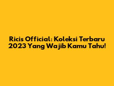 Ricis Official: Koleksi Terbaru 2023 Yang Wajib Kamu Tahu!