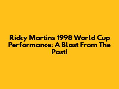 Ricky Martin's 1998 World Cup Performance: A Blast From The Past!