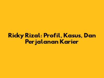 Ricky Rizal: Profil, Kasus, Dan Perjalanan Karier