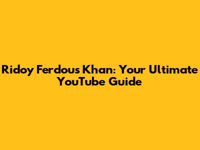 Ridoy Ferdous Khan: Your Ultimate YouTube Guide