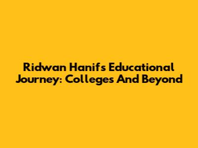 Ridwan Hanif's Educational Journey: Colleges And Beyond