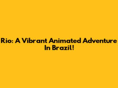 Rio: A Vibrant Animated Adventure In Brazil!