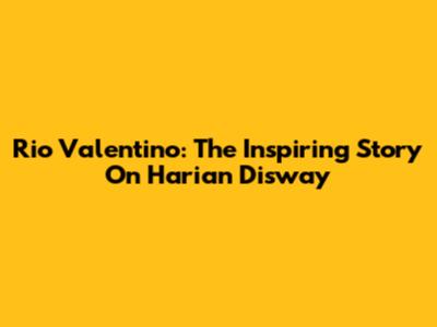 Rio Valentino: The Inspiring Story On Harian Disway