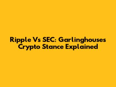 Ripple Vs SEC: Garlinghouse's Crypto Stance Explained