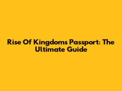 Rise Of Kingdoms Passport: The Ultimate Guide