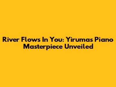 River Flows In You: Yiruma's Piano Masterpiece Unveiled