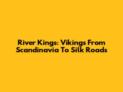 River Kings: Vikings From Scandinavia To Silk Roads
