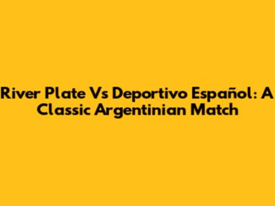 River Plate Vs Deportivo Español: A Classic Argentinian Match