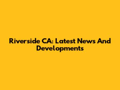Riverside CA: Latest News And Developments