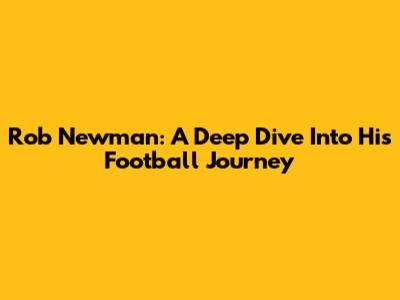 Rob Newman: A Deep Dive Into His Football Journey