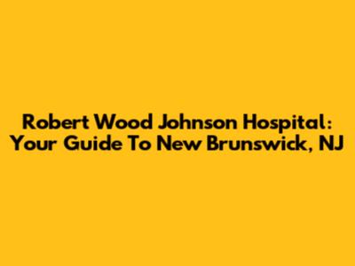 Robert Wood Johnson Hospital: Your Guide To New Brunswick, NJ
