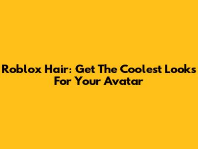 Roblox Hair: Get The Coolest Looks For Your Avatar