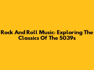 Rock And Roll Music: Exploring The Classics Of The 5039s