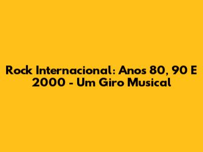 Rock Internacional: Anos 80, 90 E 2000 - Um Giro Musical
