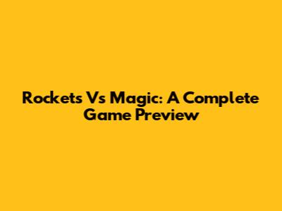 Rockets Vs Magic: A Complete Game Preview