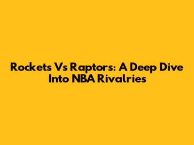 Rockets Vs Raptors: A Deep Dive Into NBA Rivalries