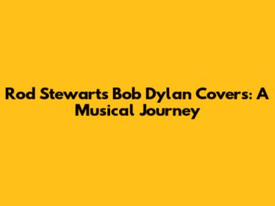 Rod Stewart's Bob Dylan Covers: A Musical Journey