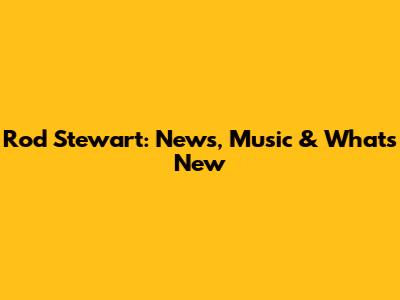 Rod Stewart: News, Music & What's New