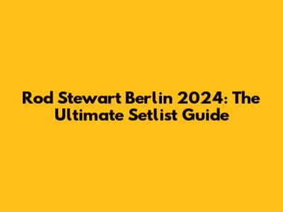 Rod Stewart Berlin 2024: The Ultimate Setlist Guide