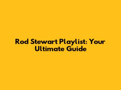 Rod Stewart Playlist: Your Ultimate Guide