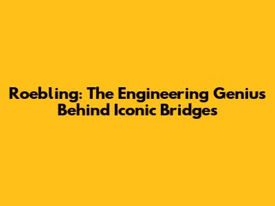 Roebling: The Engineering Genius Behind Iconic Bridges
