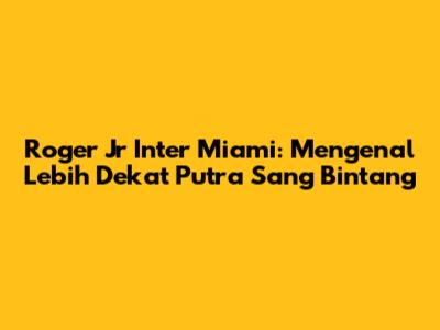 Roger Jr Inter Miami: Mengenal Lebih Dekat Putra Sang Bintang