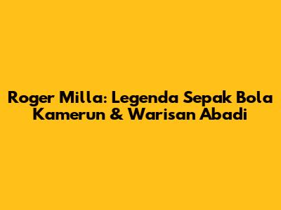 Roger Milla: Legenda Sepak Bola Kamerun & Warisan Abadi