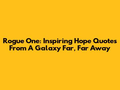 Rogue One: Inspiring Hope Quotes From A Galaxy Far, Far Away