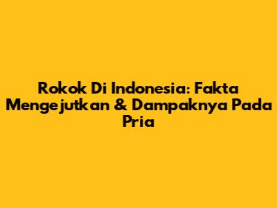 Rokok Di Indonesia: Fakta Mengejutkan & Dampaknya Pada Pria